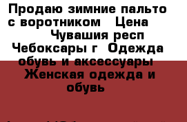 Продаю зимние пальто  с воротником › Цена ­ 2 000 - Чувашия респ., Чебоксары г. Одежда, обувь и аксессуары » Женская одежда и обувь   